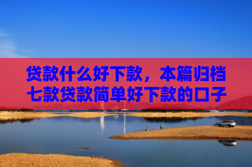 贷款什么好下款，本篇归档七款贷款简单好下款的口子
