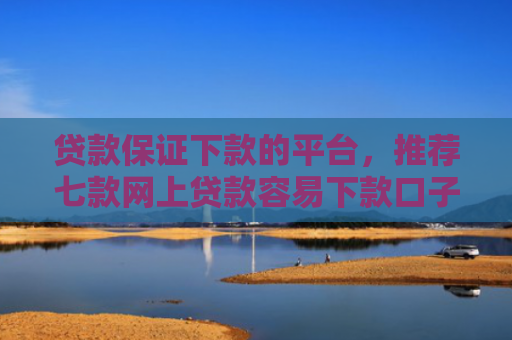 贷款保证下款的平台，推荐七款网上贷款容易下款口子