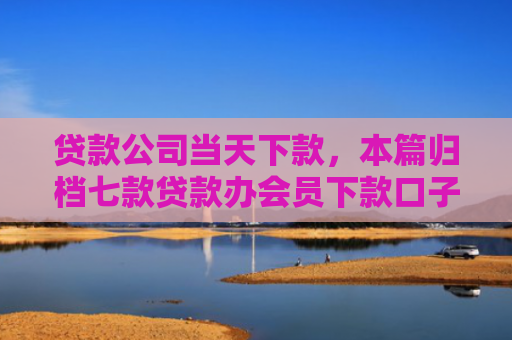 贷款公司当天下款，本篇归档七款贷款办会员下款口子