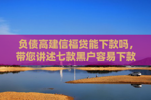 负债高建信福贷能下款吗，带您讲述七款黑户容易下款的网贷