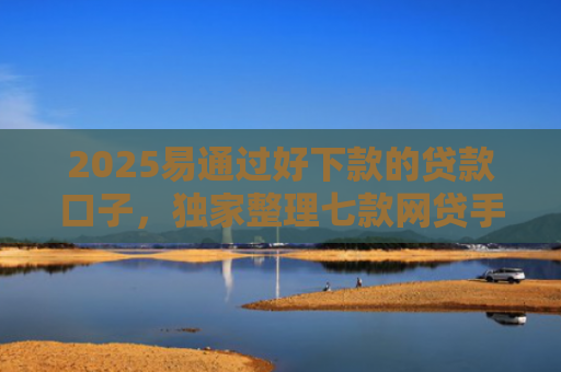 2025易通过好下款的贷款口子，独家整理七款网贷手机回收下款口子