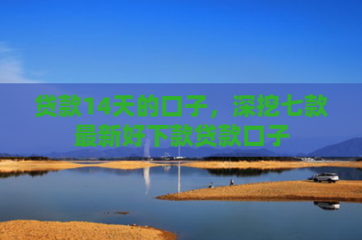 贷款14天的口子，深挖七款最新好下款贷款口子