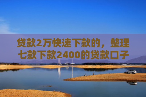 贷款2万快速下款的，整理七款下款2400的贷款口子