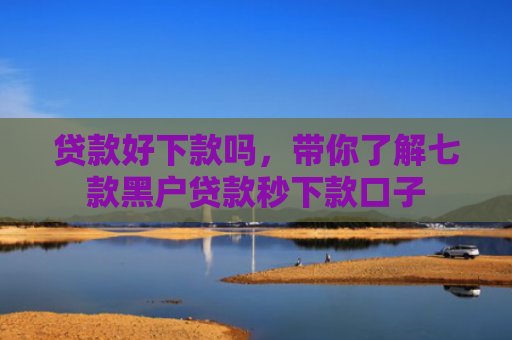 贷款好下款吗，带你了解七款黑户贷款秒下款口子