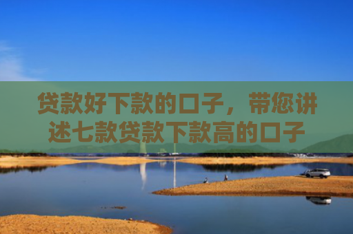 贷款好下款的口子，带您讲述七款贷款下款高的口子
