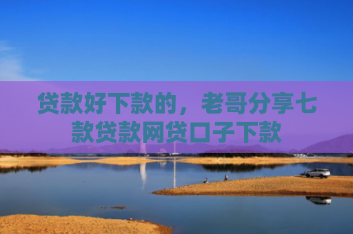 贷款好下款的，老哥分享七款贷款网贷口子下款