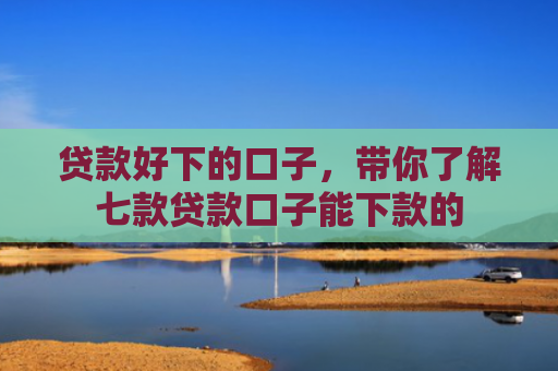 贷款好下的口子，带你了解七款贷款口子能下款的