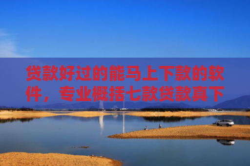 贷款好过的能马上下款的软件，专业概括七款贷款真下下款口子
