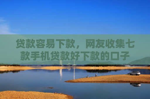 贷款容易下款，网友收集七款手机贷款好下款的口子