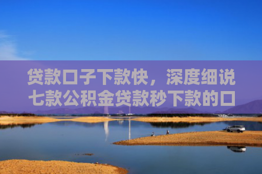 贷款口子下款快，深度细说七款公积金贷款秒下款的口子