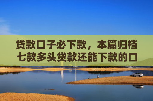 贷款口子必下款，本篇归档七款多头贷款还能下款的口子