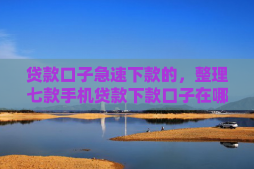 贷款口子急速下款的，整理七款手机贷款下款口子在哪看
