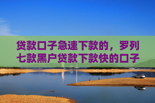 贷款口子急速下款的，罗列七款黑户贷款下款快的口子