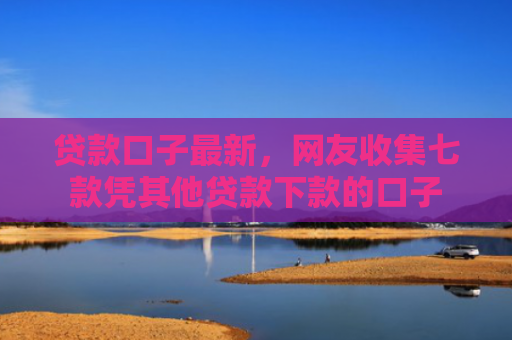 贷款口子最新，网友收集七款凭其他贷款下款的口子
