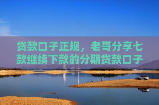 贷款口子正规，老哥分享七款继续下款的分期贷款口子