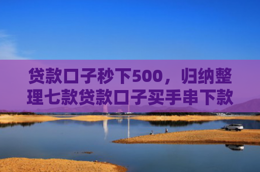 贷款口子秒下500，归纳整理七款贷款口子买手串下款的