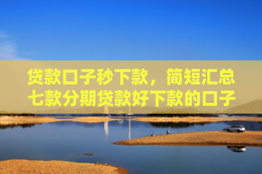 贷款口子秒下款，简短汇总七款分期贷款好下款的口子