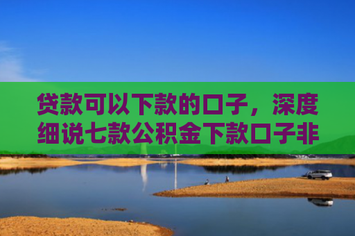 贷款可以下款的口子，深度细说七款公积金下款口子非标贷款