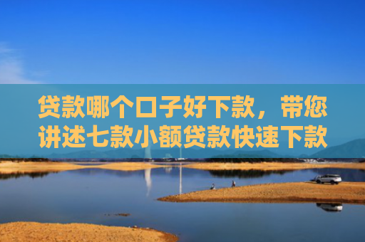 贷款哪个口子好下款，带您讲述七款小额贷款快速下款口子
