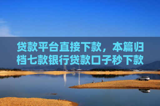 贷款平台直接下款，本篇归档七款银行贷款口子秒下款