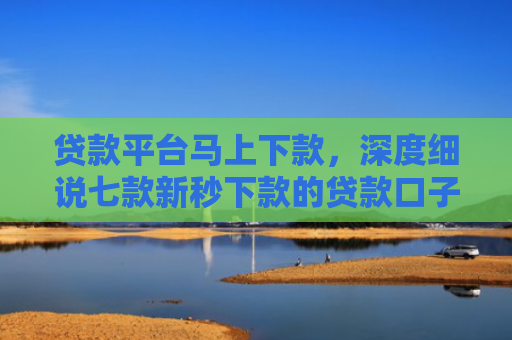贷款平台马上下款，深度细说七款新秒下款的贷款口子