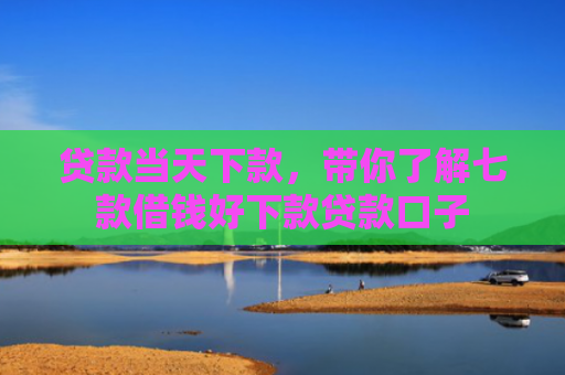 贷款当天下款，带你了解七款借钱好下款贷款口子