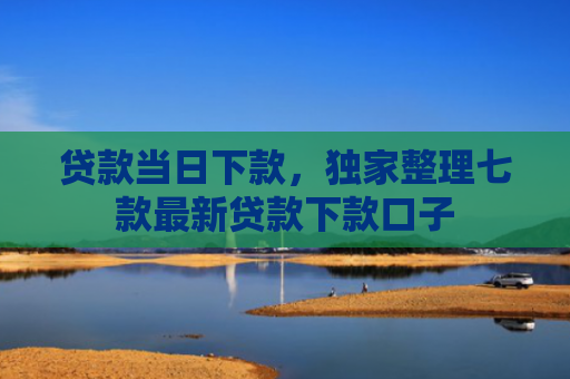 贷款当日下款，独家整理七款最新贷款下款口子