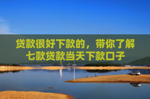 贷款很好下款的，带你了解七款贷款当天下款口子