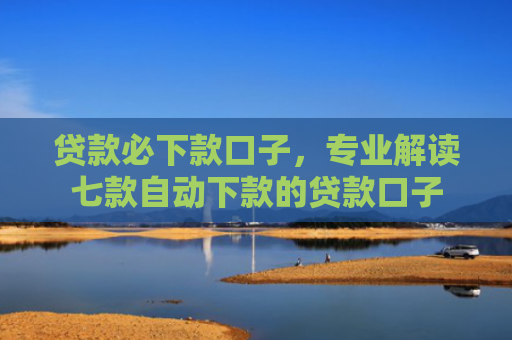 贷款必下款口子，专业解读七款自动下款的贷款口子