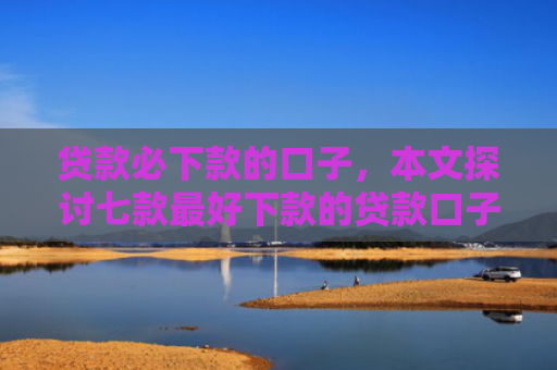 贷款必下款的口子，本文探讨七款最好下款的贷款口子