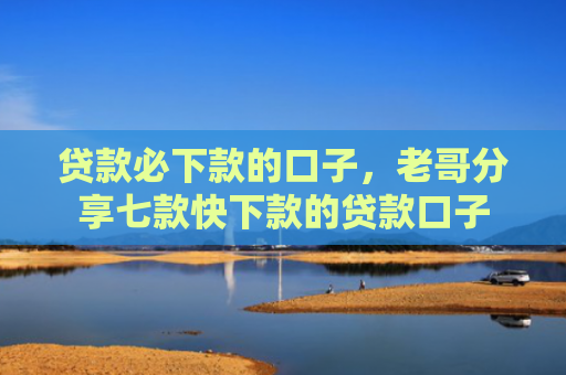 贷款必下款的口子，老哥分享七款快下款的贷款口子