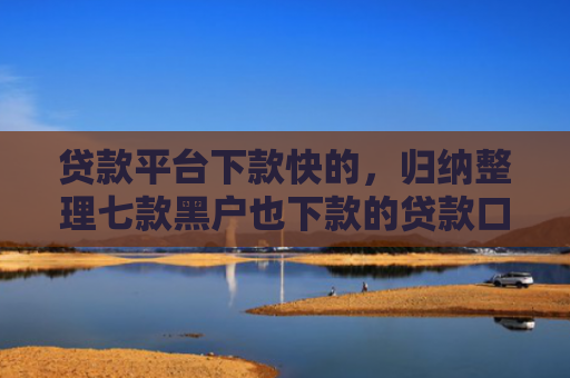 贷款平台下款快的，归纳整理七款黑户也下款的贷款口子