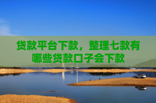 贷款平台下款，整理七款有哪些贷款口子会下款
