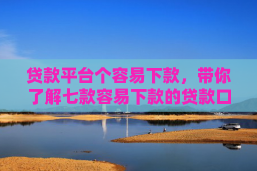 贷款平台个容易下款，带你了解七款容易下款的贷款口子原因