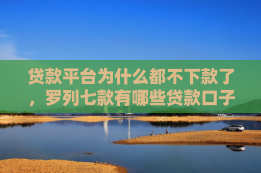 贷款平台为什么都不下款了，罗列七款有哪些贷款口子好下款