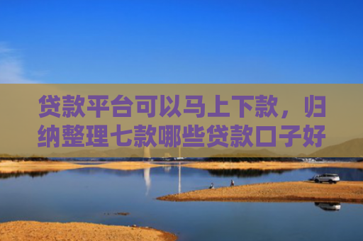 贷款平台可以马上下款，归纳整理七款哪些贷款口子好下款的