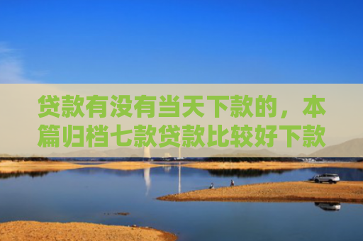 贷款有没有当天下款的，本篇归档七款贷款比较好下款的口子