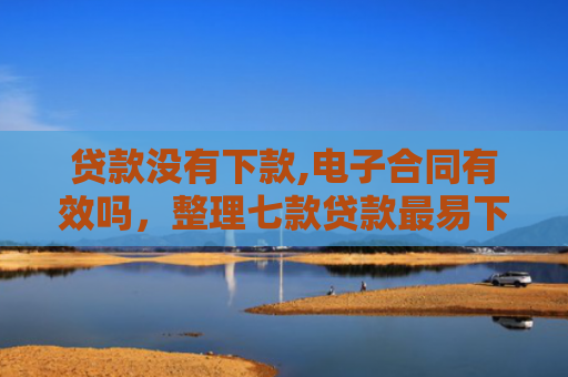贷款没有下款,电子合同有效吗，整理七款贷款最易下款的口子