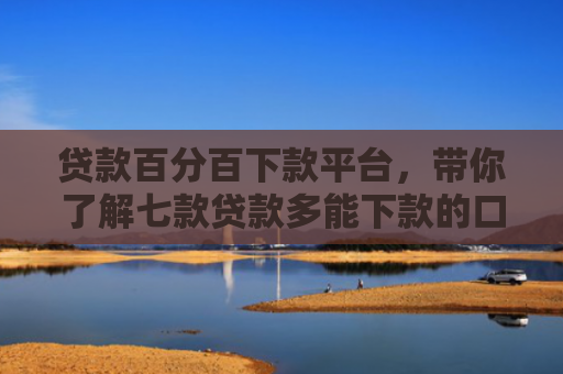 贷款百分百下款平台，带你了解七款贷款多能下款的口子
