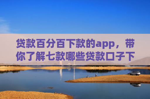 贷款百分百下款的app，带你了解七款哪些贷款口子下款容易