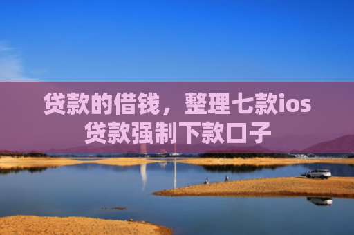 贷款的借钱，整理七款ios贷款强制下款口子