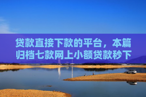 贷款直接下款的平台，本篇归档七款网上小额贷款秒下款口子