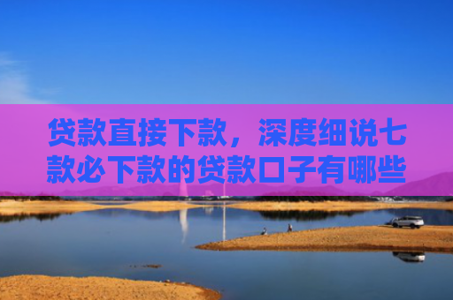 贷款直接下款，深度细说七款必下款的贷款口子有哪些