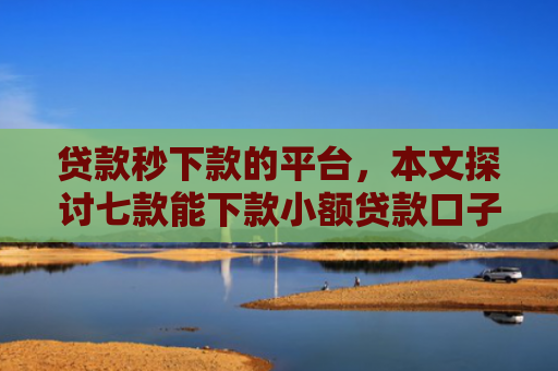 贷款秒下款的平台，本文探讨七款能下款小额贷款口子