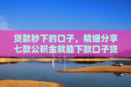 贷款秒下的口子，精细分享七款公积金就能下款口子贷款吗