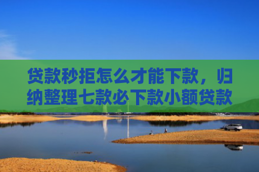 贷款秒拒怎么才能下款，归纳整理七款必下款小额贷款口子