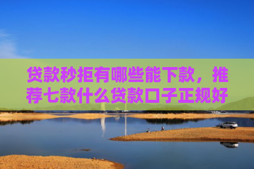 贷款秒拒有哪些能下款，推荐七款什么贷款口子正规好下款