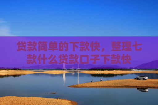 贷款简单的下款快，整理七款什么贷款口子下款快