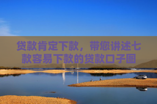 贷款肯定下款，带您讲述七款容易下款的贷款口子图