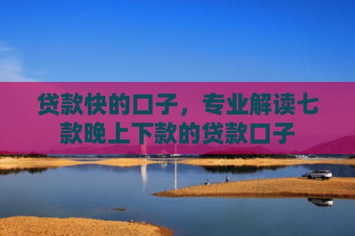 贷款快的口子，专业解读七款晚上下款的贷款口子